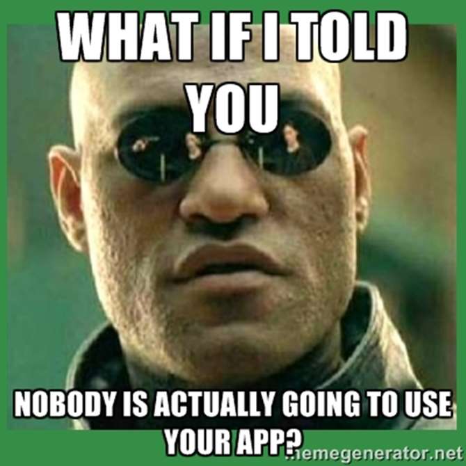 What if I told you nobody is actually going to use your app?